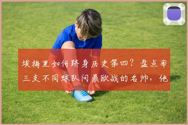 埃梅里如何跻身历史第四?盘点率三支不同球队问鼎欧战的名帅,他的秘诀何在?