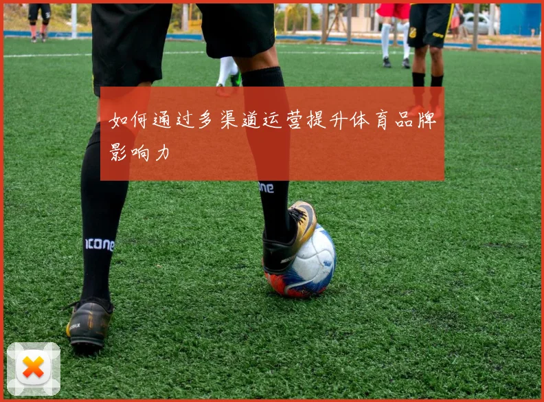 如何通过多渠道运营提升体育品牌影响力