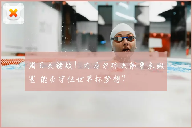 周日关键战!内马尔对决弗鲁米嫩塞 能否守住世界杯梦想?