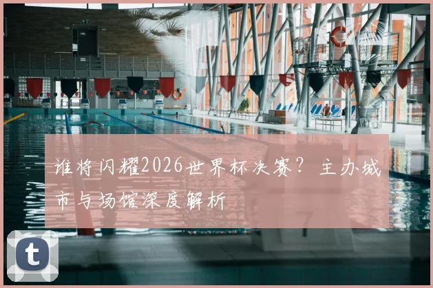谁将闪耀2026世界杯决赛？主办城市与场馆深度解析