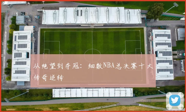 从绝望到夺冠：细数NBA总决赛十大传奇逆转