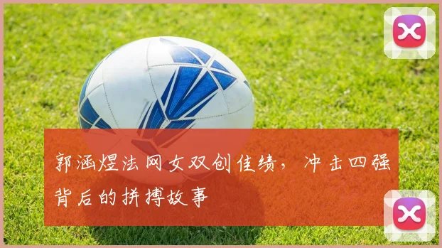郭涵煜法网女双创佳绩,冲击四强背后的拼搏故事
