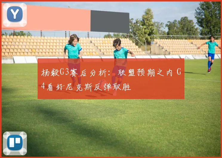 杨毅G3赛后分析:联盟预期之内 G4看好尼克斯反弹取胜