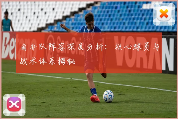 南非队阵容深度分析：核心球员与战术体系揭秘