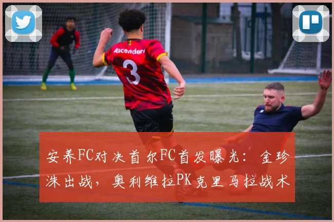 安养FC对决首尔FC首发曝光:金珍洙出战,奥利维拉PK克里马拉战术解析