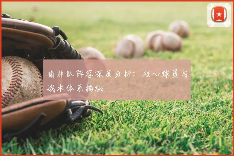 南非队阵容深度分析:核心球员与战术体系揭秘