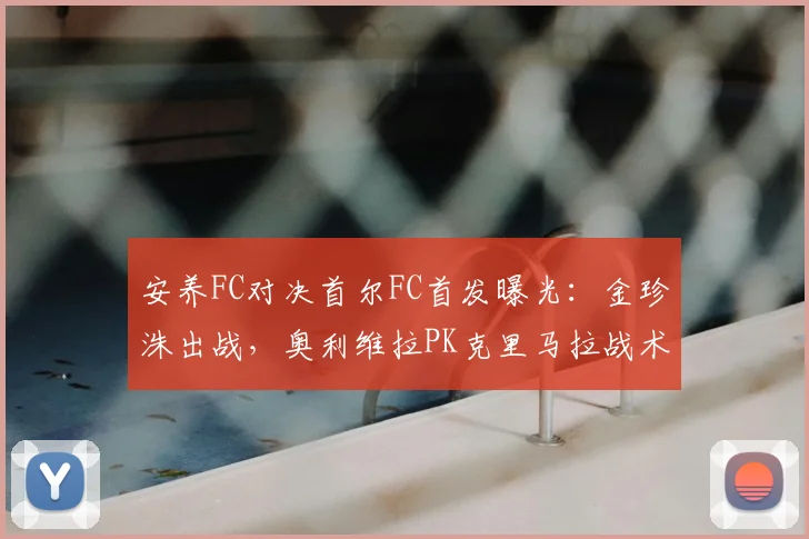 安养FC对决首尔FC首发曝光:金珍洙出战,奥利维拉PK克里马拉战术解析