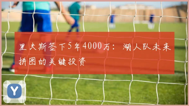 里夫斯签下5年4000万:湖人队未来拼图的关键投资