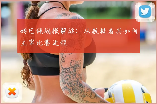 姆巴佩战报解读：从数据看其如何主宰比赛进程