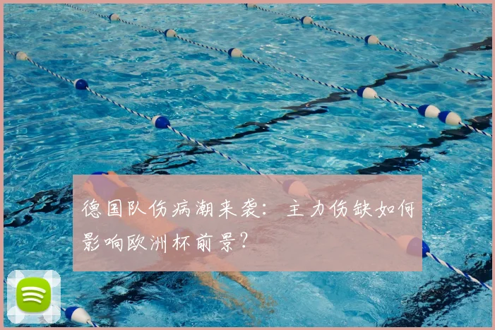 德国队伤病潮来袭:主力伤缺如何影响欧洲杯前景?