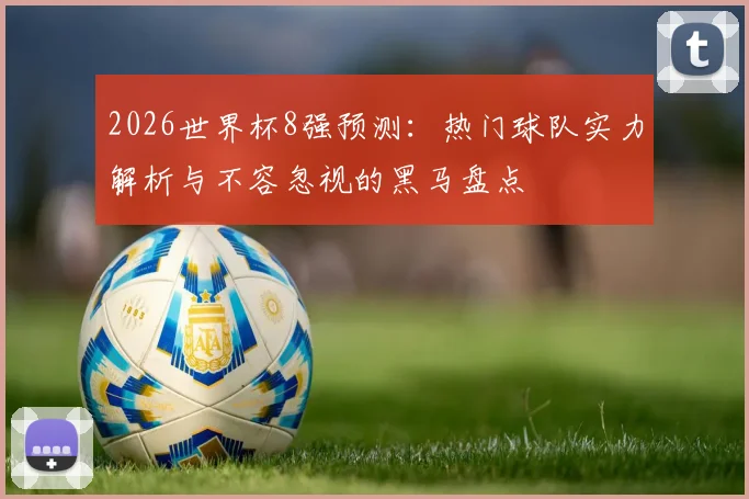 2026世界杯8强预测:热门球队实力解析与不容忽视的黑马盘点