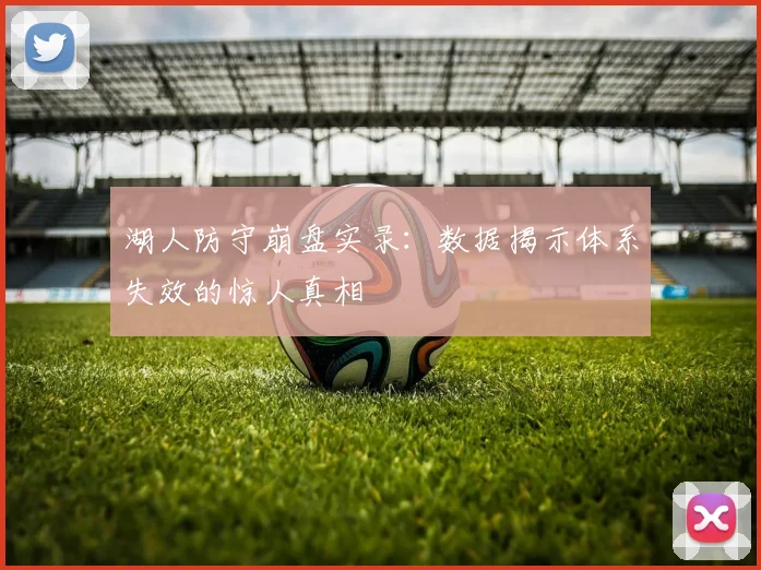 湖人防守崩盘实录:数据揭示体系失效的惊人真相