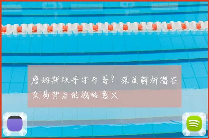 詹姆斯联手字母哥?深度解析潜在交易背后的战略意义