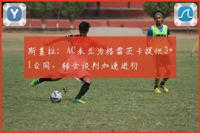 斯基拉：AC米兰为格雷茨卡提供3+1合同，转会谈判加速进行