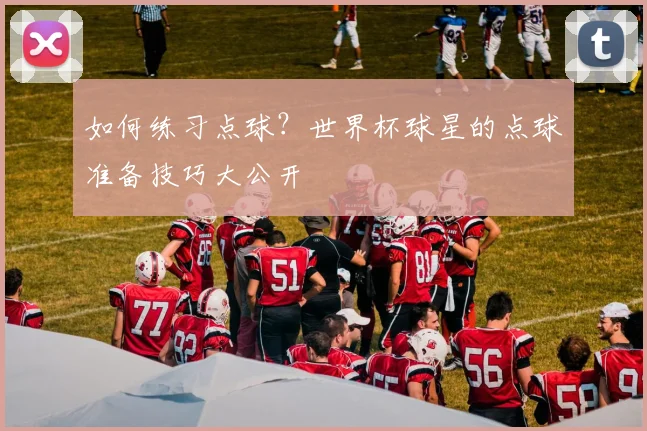 如何练习点球？世界杯球星的点球准备技巧大公开