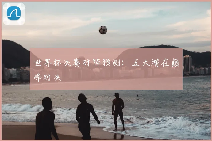 世界杯决赛对阵预测:五大潜在巅峰对决