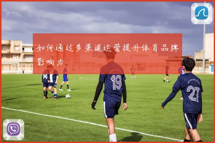 如何通过多渠道运营提升体育品牌影响力