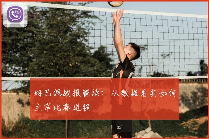 姆巴佩战报解读：从数据看其如何主宰比赛进程
