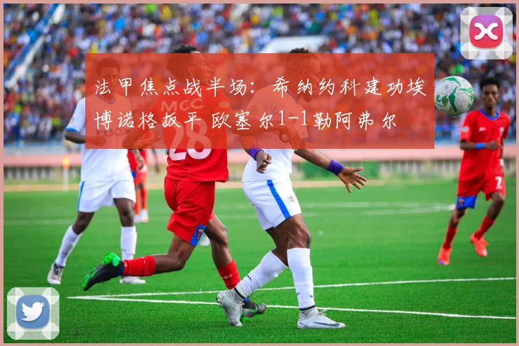 法甲焦点战半场：希纳约科建功埃博诺格扳平 欧塞尔1-1勒阿弗尔