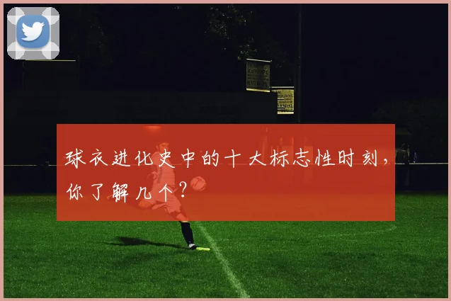 球衣进化史中的十大标志性时刻，你了解几个？