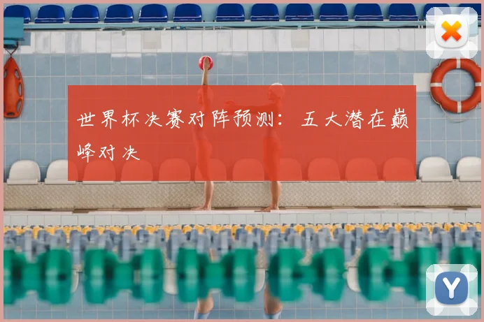 世界杯决赛对阵预测:五大潜在巅峰对决