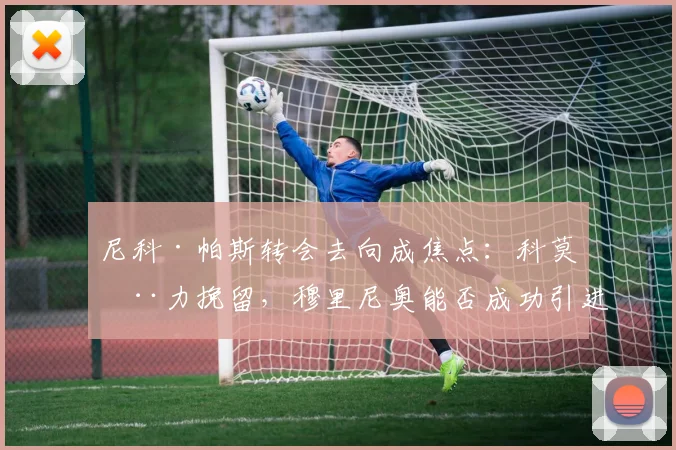 尼科·帕斯转会去向成焦点:科莫全力挽留,穆里尼奥能否成功引进?
