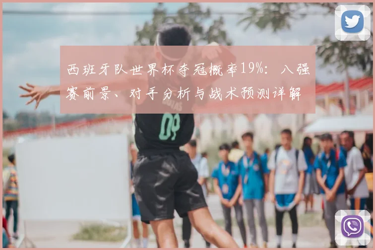 西班牙队世界杯夺冠概率19%:八强赛前景、对手分析与战术预测详解
